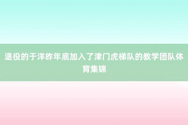 退役的于洋昨年底加入了津门虎梯队的教学团队体育集锦