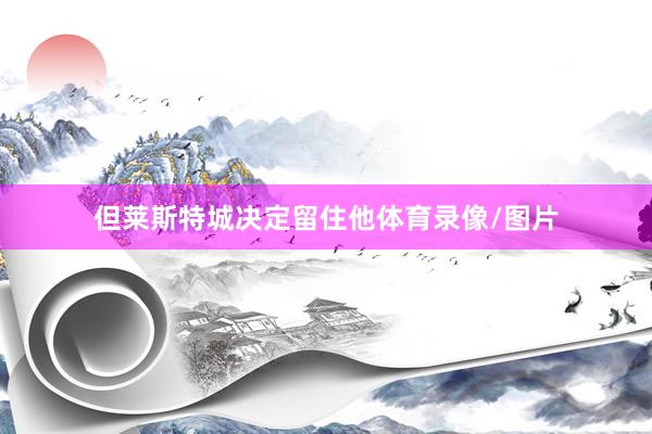 但莱斯特城决定留住他体育录像/图片