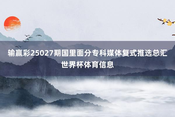 输赢彩25027期国里面分专科媒体复式推选总汇世界杯体育信息