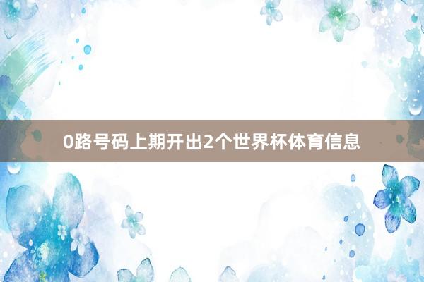 0路号码上期开出2个世界杯体育信息