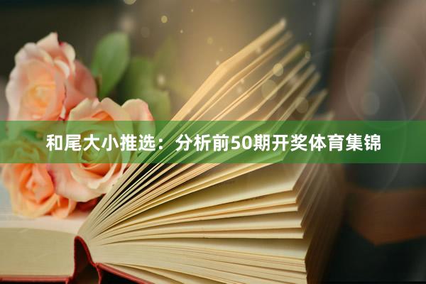 和尾大小推选：分析前50期开奖体育集锦