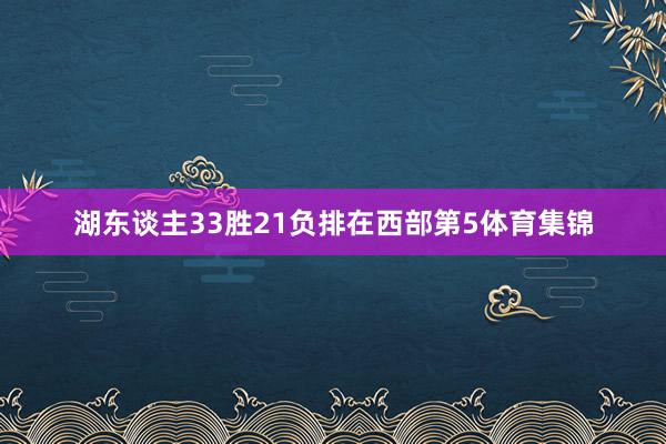 湖东谈主33胜21负排在西部第5体育集锦