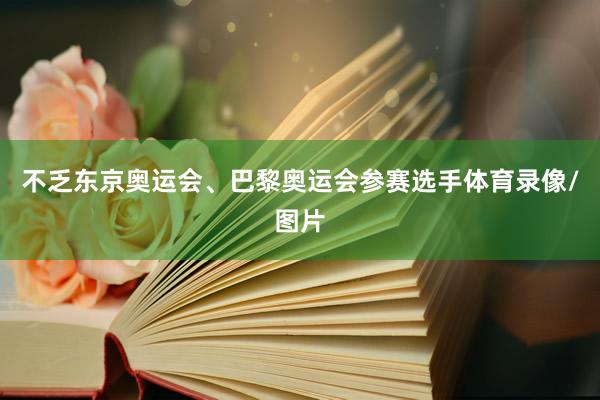 不乏东京奥运会、巴黎奥运会参赛选手体育录像/图片