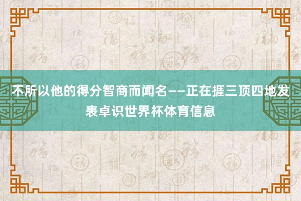 不所以他的得分智商而闻名——正在捱三顶四地发表卓识世界杯体育信息