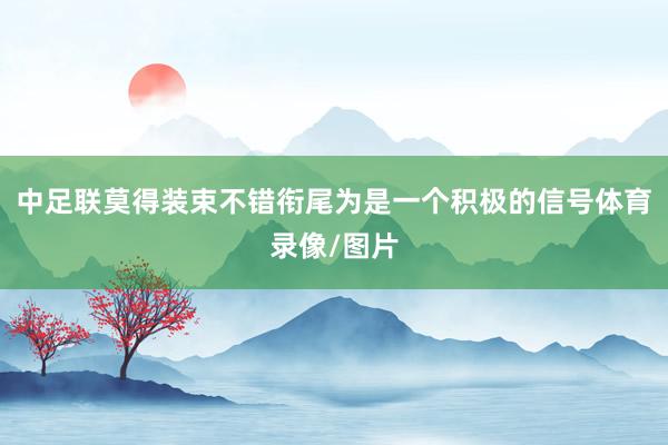 中足联莫得装束不错衔尾为是一个积极的信号体育录像/图片