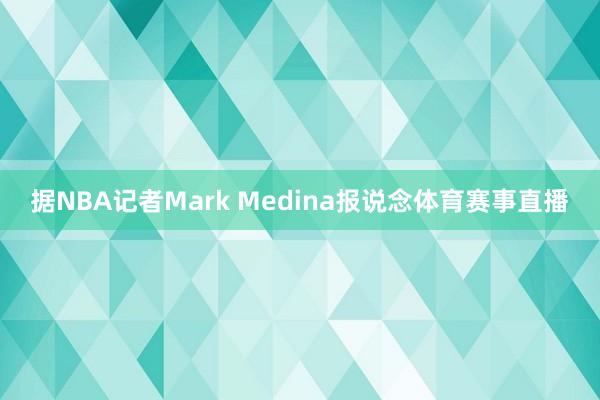据NBA记者Mark Medina报说念体育赛事直播