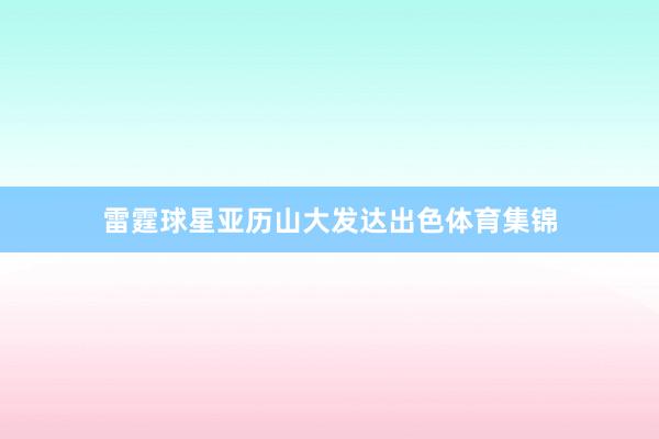 雷霆球星亚历山大发达出色体育集锦