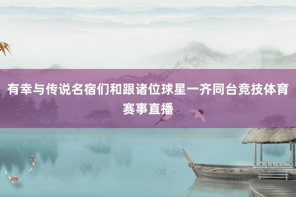 有幸与传说名宿们和跟诸位球星一齐同台竞技体育赛事直播
