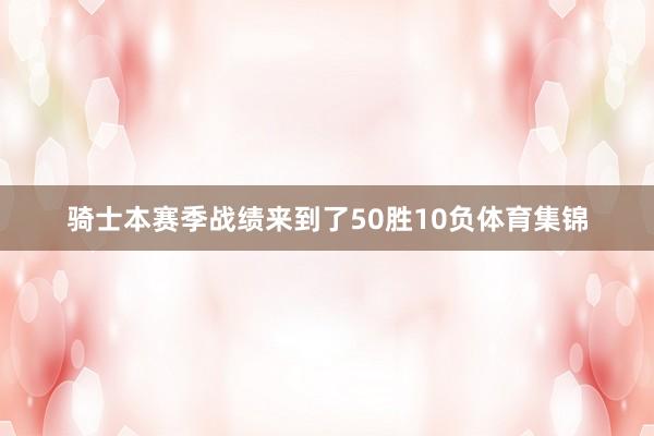 骑士本赛季战绩来到了50胜10负体育集锦