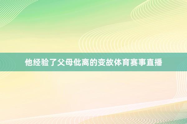 他经验了父母仳离的变故体育赛事直播