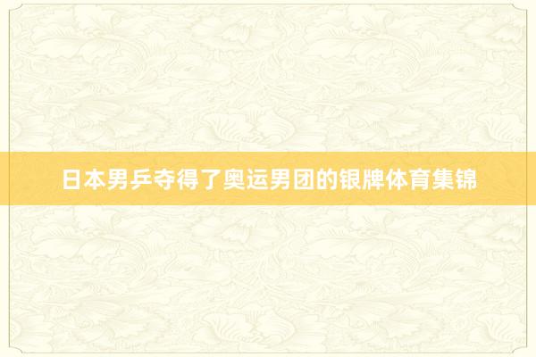日本男乒夺得了奥运男团的银牌体育集锦