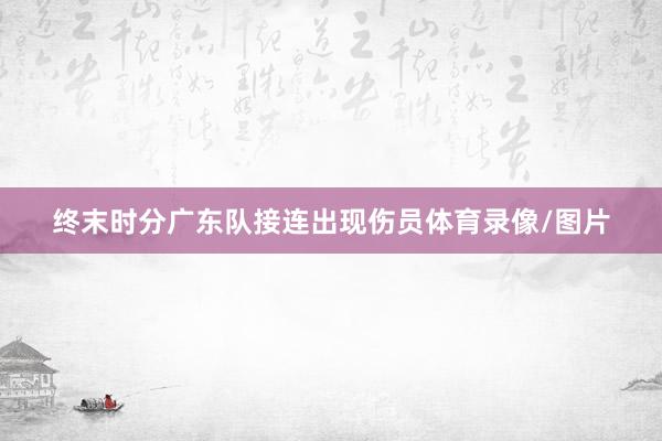 终末时分广东队接连出现伤员体育录像/图片