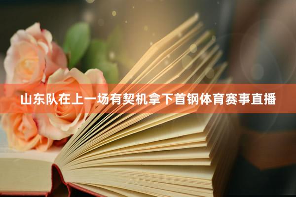 山东队在上一场有契机拿下首钢体育赛事直播
