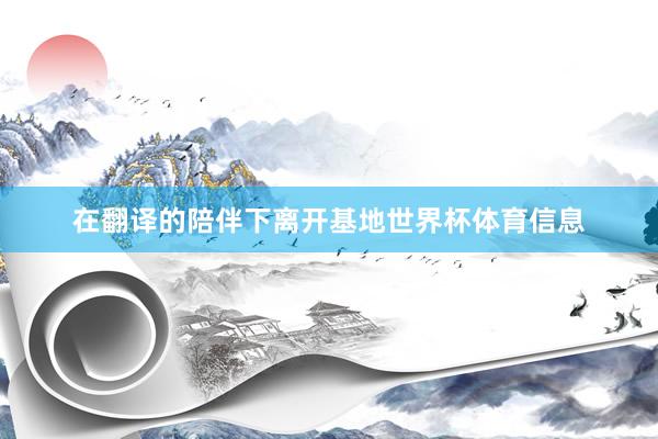 在翻译的陪伴下离开基地世界杯体育信息