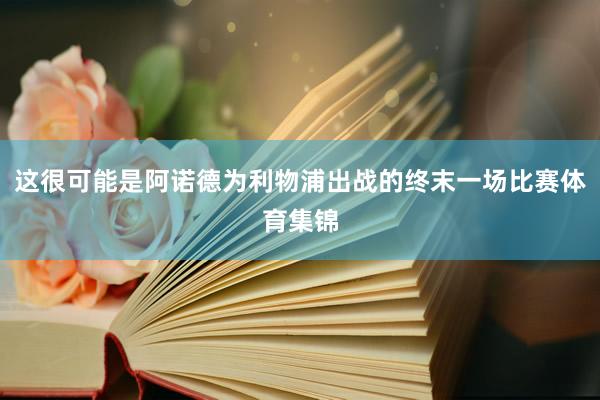 这很可能是阿诺德为利物浦出战的终末一场比赛体育集锦