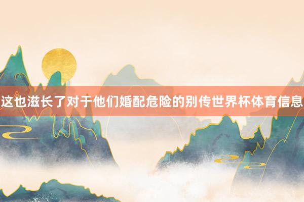 这也滋长了对于他们婚配危险的别传世界杯体育信息
