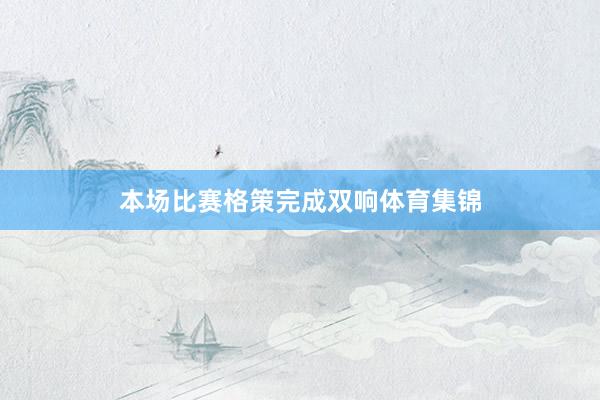 本场比赛格策完成双响体育集锦