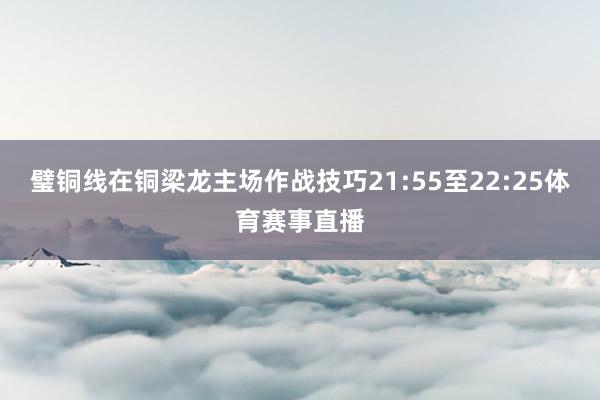 璧铜线在铜梁龙主场作战技巧21:55至22:25体育赛事直播