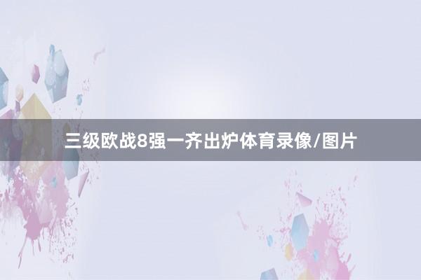 三级欧战8强一齐出炉体育录像/图片