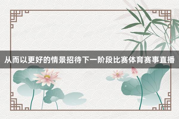 从而以更好的情景招待下一阶段比赛体育赛事直播