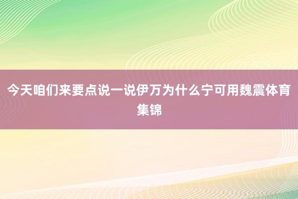 今天咱们来要点说一说伊万为什么宁可用魏震体育集锦