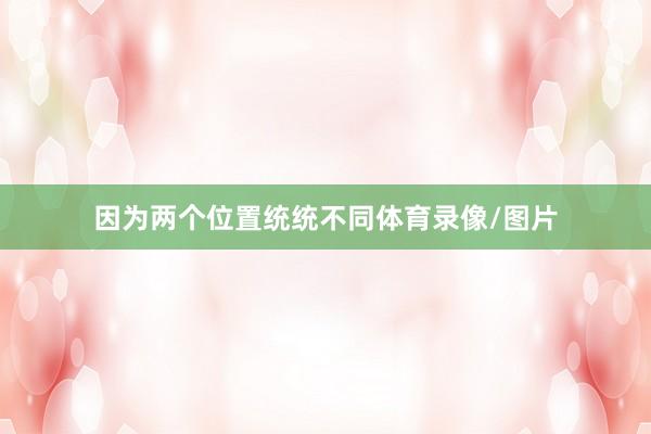 因为两个位置统统不同体育录像/图片