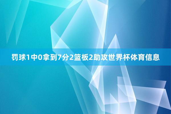 罚球1中0拿到7分2篮板2助攻世界杯体育信息
