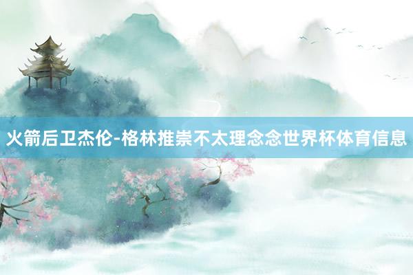 火箭后卫杰伦-格林推崇不太理念念世界杯体育信息