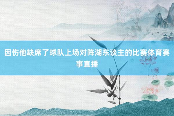 因伤他缺席了球队上场对阵湖东谈主的比赛体育赛事直播