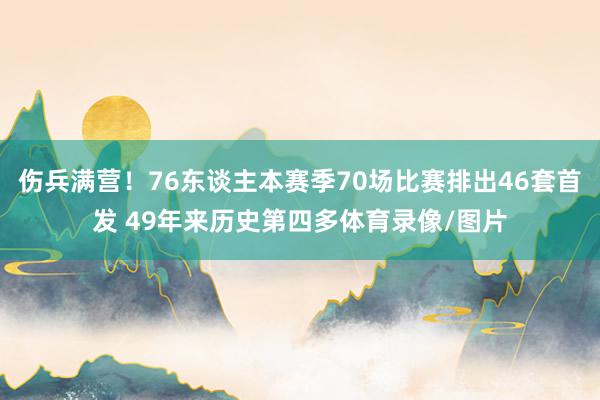伤兵满营！76东谈主本赛季70场比赛排出46套首发 49年来历史第四多体育录像/图片