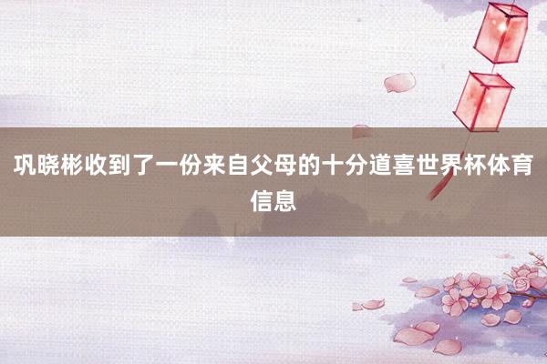 巩晓彬收到了一份来自父母的十分道喜世界杯体育信息