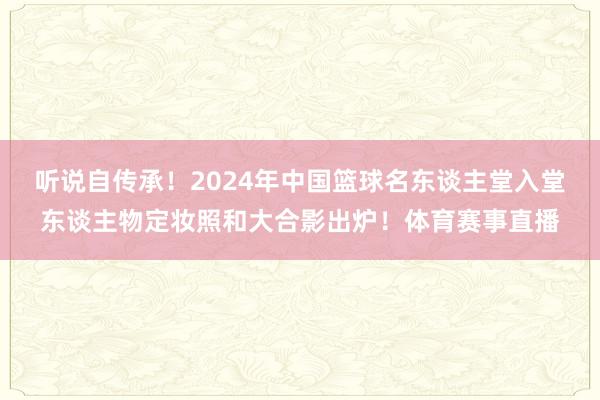 听说自传承！2024年中国篮球名东谈主堂入堂东谈主物定妆照和大合影出炉！体育赛事直播