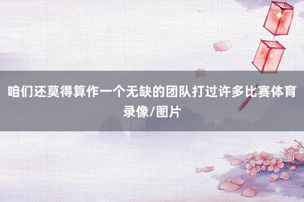 咱们还莫得算作一个无缺的团队打过许多比赛体育录像/图片