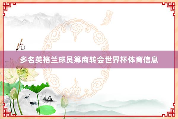 多名英格兰球员筹商转会世界杯体育信息