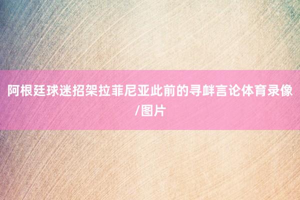 阿根廷球迷招架拉菲尼亚此前的寻衅言论体育录像/图片