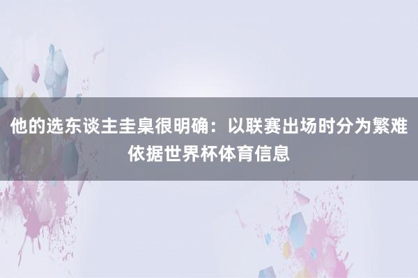 他的选东谈主圭臬很明确：以联赛出场时分为繁难依据世界杯体育信息
