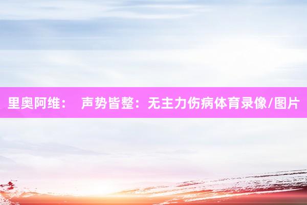 里奥阿维：  声势皆整：无主力伤病体育录像/图片