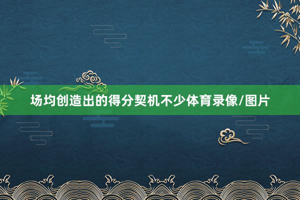 场均创造出的得分契机不少体育录像/图片