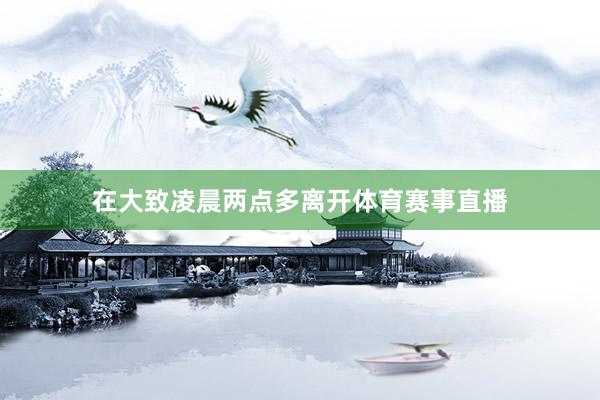 在大致凌晨两点多离开体育赛事直播
