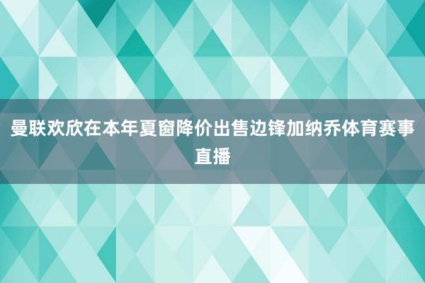 曼联欢欣在本年夏窗降价出售边锋加纳乔体育赛事直播