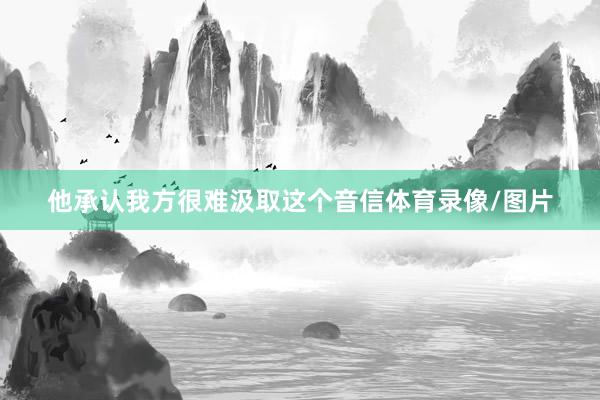 他承认我方很难汲取这个音信体育录像/图片