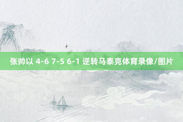 张帅以 4-6 7-5 6-1 逆转马泰克体育录像/图片
