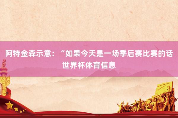 阿特金森示意:“如果今天是一场季后赛比赛的话世界杯体育信息