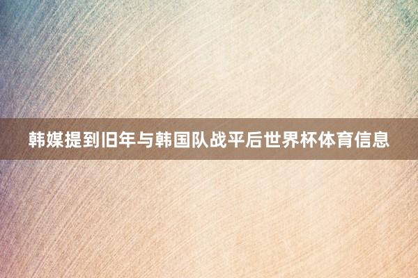韩媒提到旧年与韩国队战平后世界杯体育信息