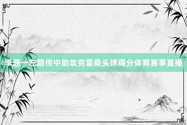 李源一左路传中助攻克雷桑头球得分体育赛事直播