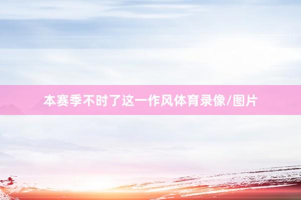 本赛季不时了这一作风体育录像/图片