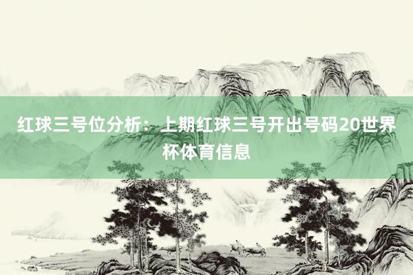 红球三号位分析：上期红球三号开出号码20世界杯体育信息