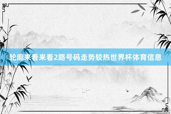轮廓来看来看2路号码走势较热世界杯体育信息
