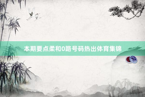 本期要点柔和0路号码热出体育集锦