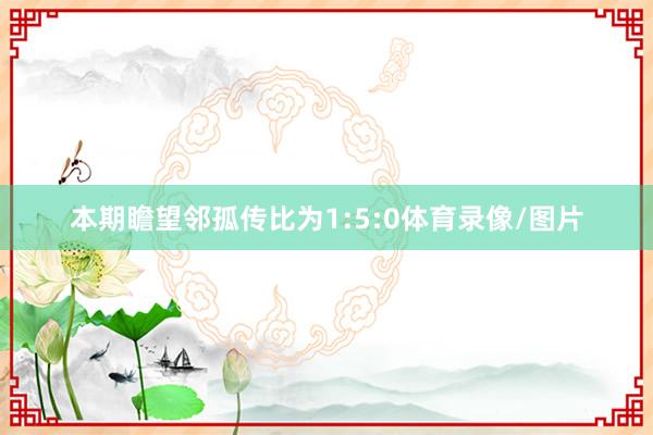 本期瞻望邻孤传比为1:5:0体育录像/图片